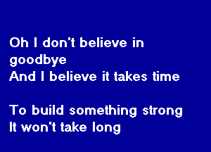 Oh I don't believe in
goodbye
And I believe it takes time

To build something strong
It won't take long