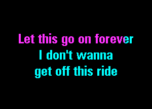 Let this go on forever

I don't wanna
get off this ride