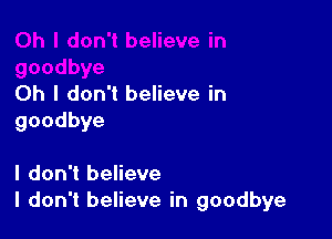 Oh I don't believe in

goodbye

I don't believe
I don't believe in goodbye