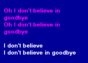 I don't believe
I don't believe in goodbye