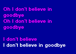 I don't believe in goodbye