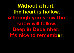 Without a hurt,
the heart is hollow.
Although you know the
snow will follow.
Deep in December,
it's nice to remember,