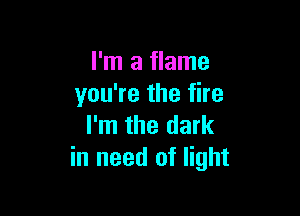 I'm a flame
you're the fire

I'm the dark
in need of light