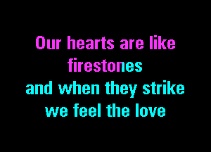 Our hearts are like
firestones

and when they strike
we feel the love