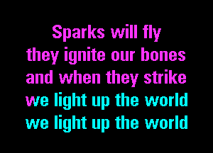 Sparks will fly
they ignite our bones
and when they strike
we light up the world
we light up the world