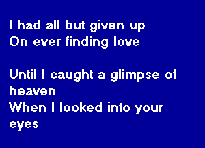 I had all but given up
On ever finding love

Until I caught a glimpse of
heaven

When I looked into your
eyes