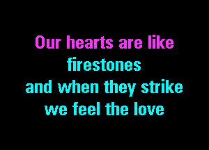Our hearts are like
firestones

and when they strike
we feel the love