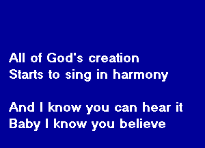 All of God's creation

Starts to sing in harmony

And I know you can hear it
Baby I know you believe