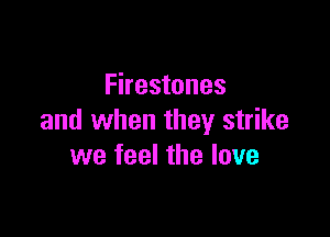 Firestones

and when they strike
we feel the love