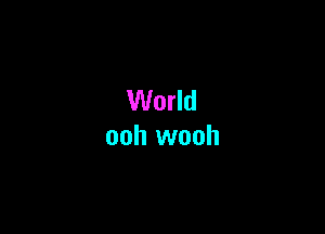 World
ooh wooh