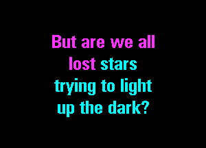 But are we all
lost stars

trying to light
up the dark?