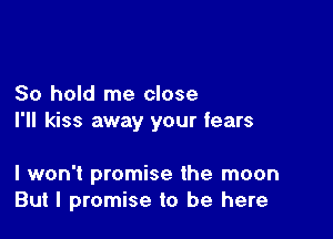 80 hold me close

I'll kiss away your fears

I won't promise the moon
But I promise to be here