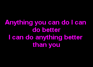 Anything you can do I can
do better

I can do anything better
than you