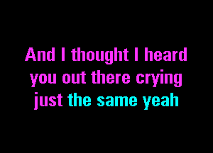 And I thought I heard

you out there crying
iust the same yeah