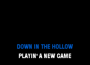 DOWN IN THE HOLLOW
PLAYIN' A NEW GAME