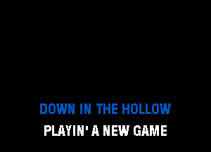 DOWN IN THE HOLLOW
PLAYIN' A NEW GAME