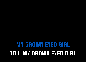 MY BROWN EYED GIRL
YOU, MY BROWN EYED GIRL