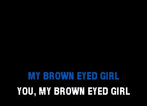 MY BROWN EYED GIRL
YOU, MY BROWN EYED GIRL