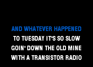 AND WHATEVER HAPPENED
TO TUESDAY IT'S SO SLOW
GOIH' DOWN THE OLD MINE
WITH A TRAN SISTOR RADIO