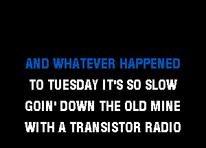 AND WHATEVER HAPPENED
TO TUESDAY IT'S SO SLOW
GOIH' DOWN THE OLD MINE
WITH A TRAN SISTOR RADIO
