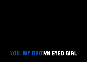 YOU, MY BROWN EYED GIRL