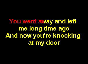 You went away and left
me long time ago

And now you're knocking
at my door