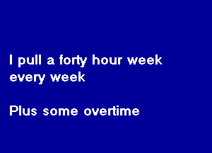 I pull a forty hour week

every week

Plus some overtime