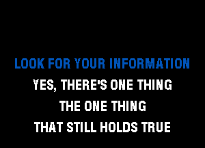 LOOK FOR YOUR INFORMATION
YES, THERE'S ONE THING
THE ONE THING
THAT STILL HOLDS TRUE