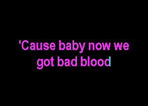 'Cause baby now we

got bad blood