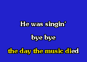 He was singin'

bye bye

die day the music died