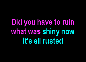 Did you have to ruin

what was shiny now
it's all rusted