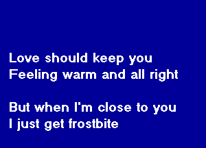 Love should keep you

Feeling warm and all right

But when I'm close to you
I just get frostbite