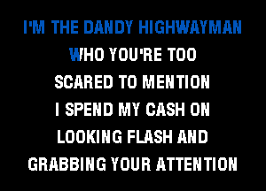 I'M THE DANDY HIGHWAYMAH
WHO YOU'RE T00
SCARED T0 MENTION
I SPEND MY CASH 0H
LOOKING FLASH AND
GRABBIHG YOUR ATTENTION