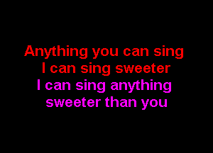 Anything you can sing
I can sing sweeter

I can sing anything
sweeter than you