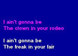 I ain't gonna be
The freak in your fair