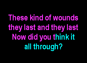 These kind of wounds
they last and they last

Now did you think it
all through?
