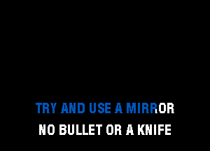 TRY AND USE A MIRROR
N0 BULLET OR A KNIFE