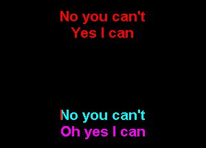 No you can't
Yes I can

No you can't
Oh yes I can