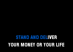 STAND AND DELIVER
YOUR MONEY 0R YOUR LIFE