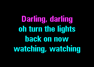 Darling, darling
oh turn the lights

back on now
watching, watching