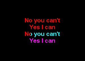No you can't
Yes I can

No you can't
Yes I can