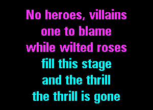 No heroes, villains
one to blame
while wilted roses

fill this stage
andthethHH
the thrill is gone