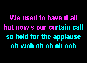 We used to have it all
but now's our curtain call
so hold for the applause
oh woh oh oh oh ooh