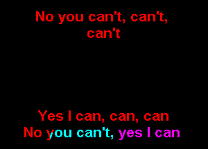 No you can't, can't,
can1

Yes I can, can, can
No you can't, yes I can