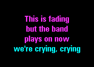 This is fading
but the band

plays on now
we're crying, crying