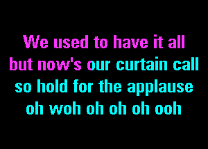 We used to have it all
but now's our curtain call
so hold for the applause
oh woh oh oh oh ooh