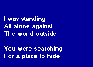 l was standing
All alone against

The world outside

You were searching
For a place to hide