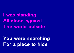 You were searching
For a place to hide