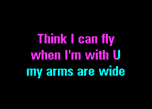 Think I can fly

when I'm with U
my arms are wide