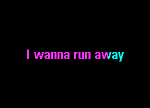 I wanna run away